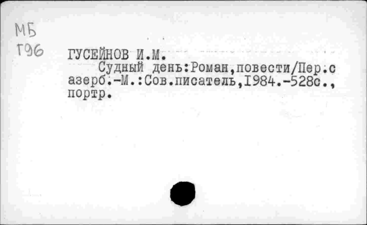 ﻿ГУСЕЙНОВ И.М.
Судный день:Роман,повести/Пер. азерб.-М.:Сов.писатель,1984.-528с. портр.